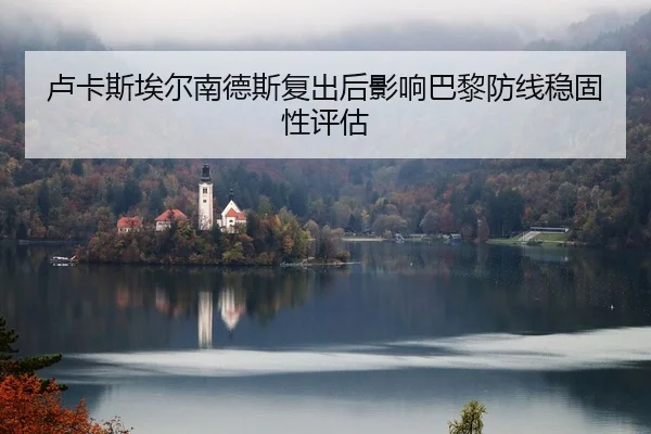 卢卡斯埃尔南德斯复出后影响巴黎防线稳固性评估