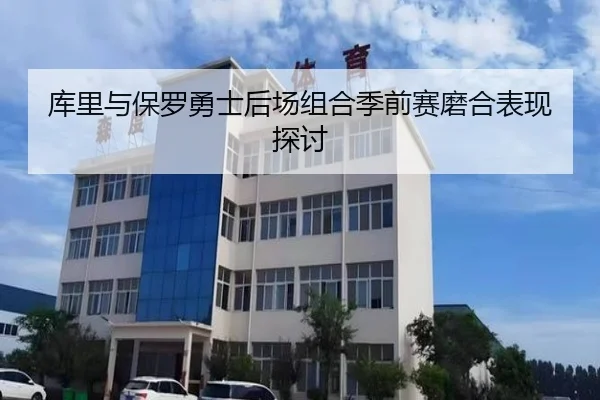 库里与保罗勇士后场组合季前赛磨合表现探讨