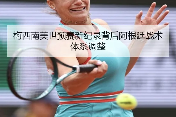 梅西南美世预赛新纪录背后阿根廷战术体系调整