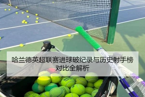 哈兰德英超联赛进球破纪录与历史射手榜对比全解析